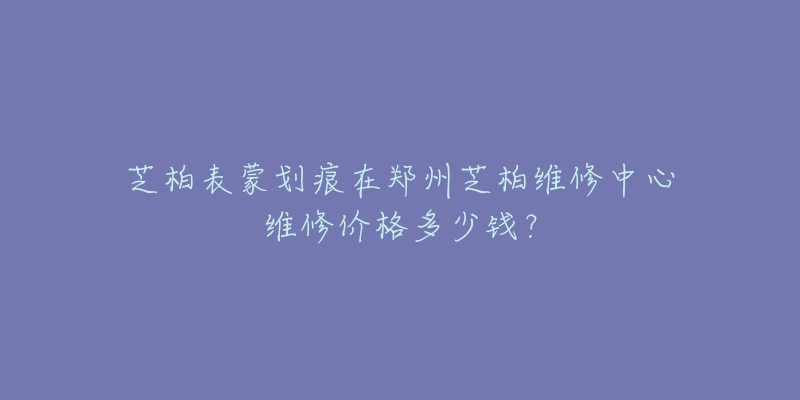 芝柏表蒙划痕在郑州芝柏维修中心维修价格多少钱？