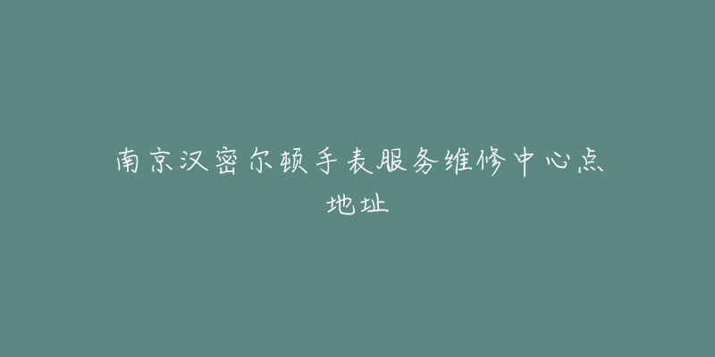 南京汉密尔顿手表服务维修中心点地址-名表号 南京汉密尔顿手表服务维修中心点地址