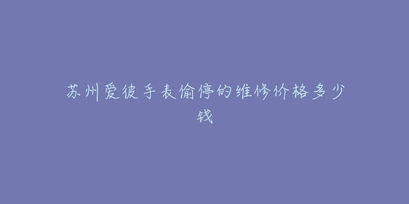 苏州爱彼手表偷停的维修价格多少钱