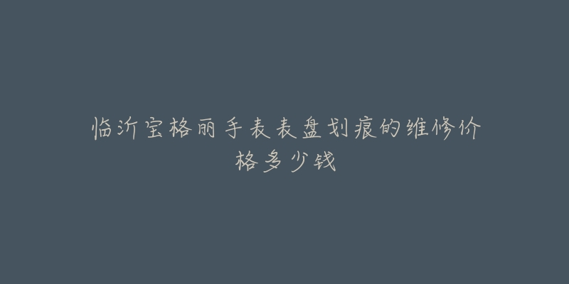 临沂宝格丽手表表盘划痕的维修价格多少钱