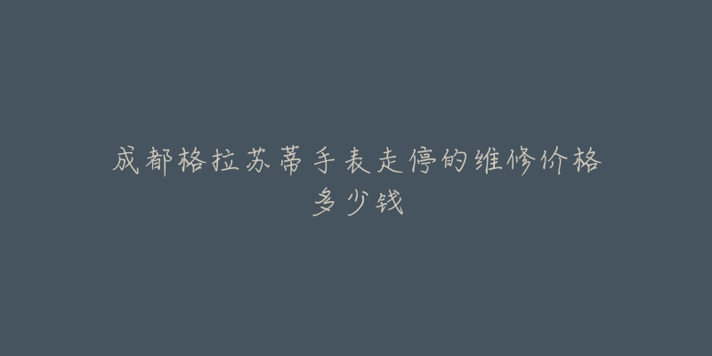 成都格拉苏蒂手表走停的维修价格多少钱