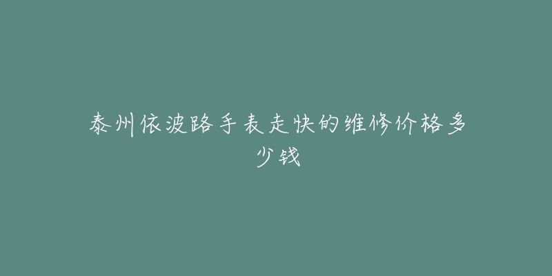 泰州依波路手表走快的维修价格多少钱