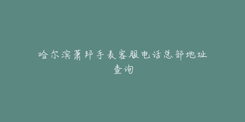 哈尔滨萧邦手表客服电话总部地址查询