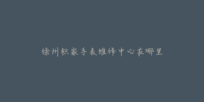 徐州积家手表维修中心在哪里