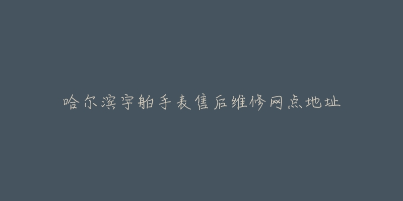 哈尔滨宇舶手表售后维修网点地址