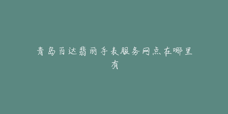 青岛百达翡丽手表服务网点在哪里有