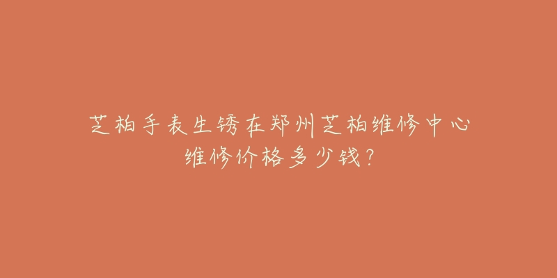 芝柏手表生锈在郑州芝柏维修中心维修价格多少钱？