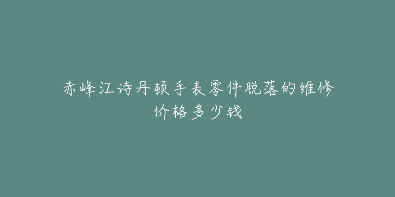 赤峰江诗丹顿手表零件脱落的维修价格多少钱-名表号 赤峰江诗丹顿手表零件脱落的维修价格多少钱