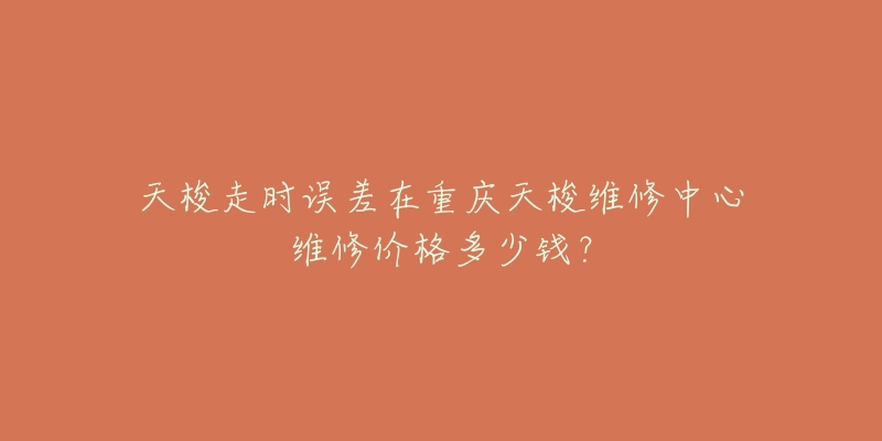 天梭走时误差在重庆天梭维修中心维修价格多少钱?-名表号 天梭走时误差在重庆天梭维修中心维修价格多少钱?