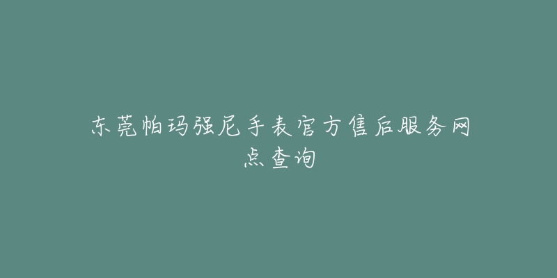 东莞帕玛强尼手表官方售后服务网点查询-名表号 东莞帕玛强尼手表官方售后服务网点查询
