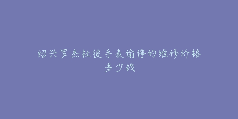 绍兴罗杰杜彼手表偷停的维修价格多少钱-名表号 绍兴罗杰杜彼手表偷停的维修价格多少钱