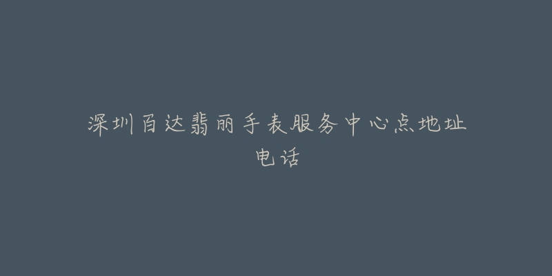 深圳百达翡丽手表服务中心点地址电话-名表号 深圳百达翡丽手表服务中心点地址电话