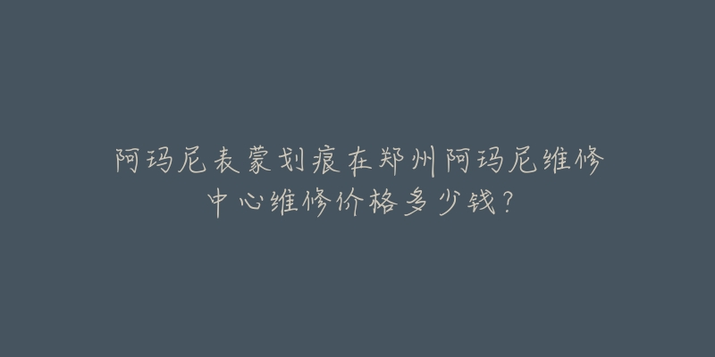 阿玛尼表蒙划痕在郑州阿玛尼维修中心维修价格多少钱？