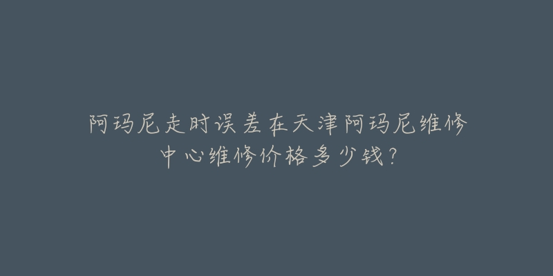 阿玛尼走时误差在天津阿玛尼维修中心维修价格多少钱？