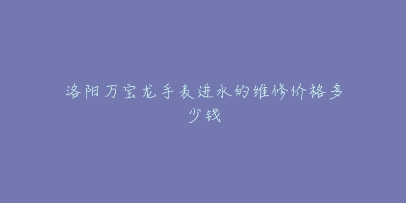 洛阳万宝龙手表进水的维修价格多少钱