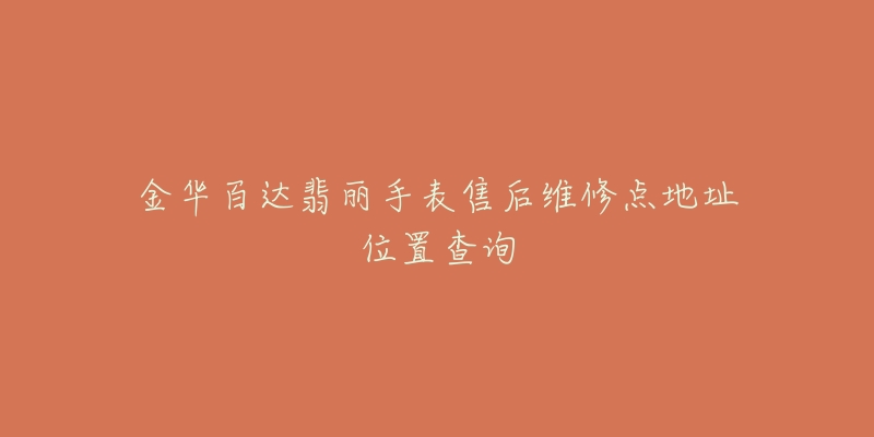 金华百达翡丽手表售后维修点地址位置查询-名表号 金华百达翡丽手表售后维修点地址位置查询
