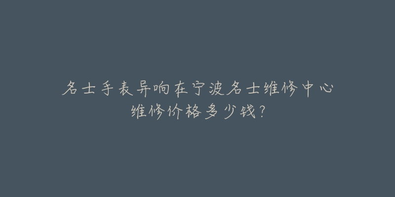 名士手表异响在宁波名士维修中心维修价格多少钱？