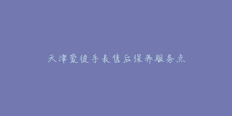 天津爱彼手表售后保养服务点