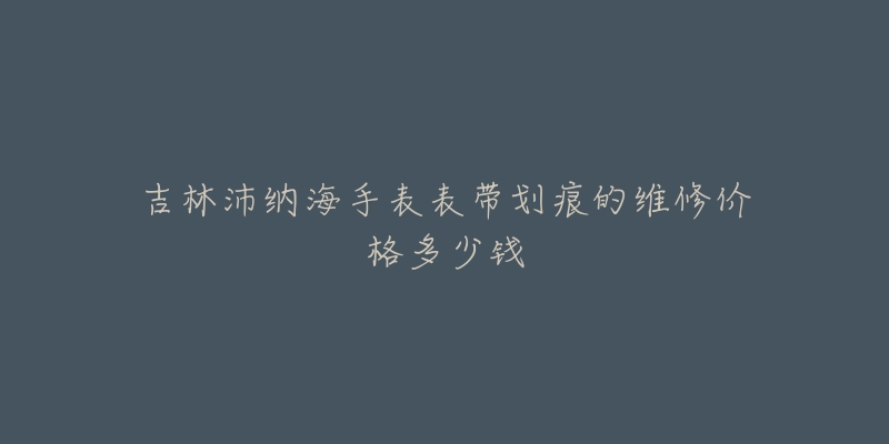 吉林沛纳海手表表带划痕的维修价格多少钱