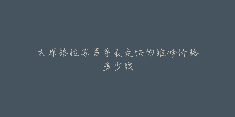 太原格拉苏蒂手表走快的维修价格多少钱