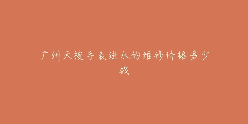 广州天梭手表进水的维修价格多少钱