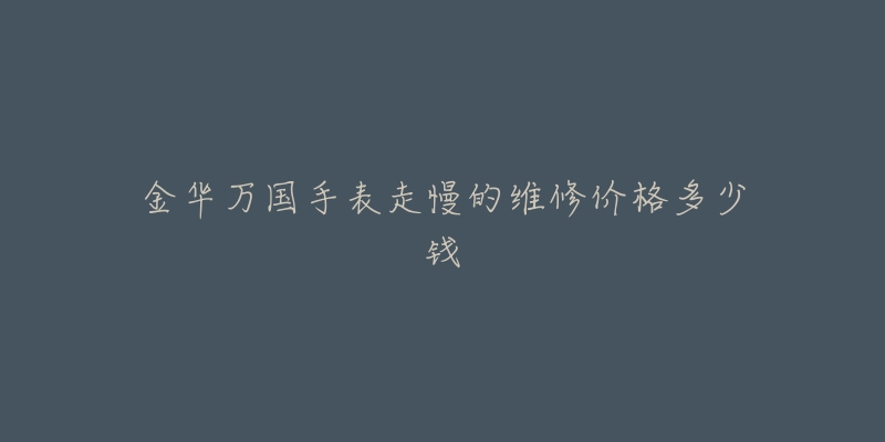 金华万国手表走慢的维修价格多少钱