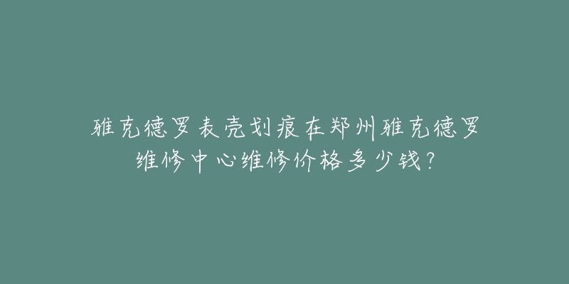 雅克德罗表壳划痕在郑州雅克德罗维修中心维修价格多少钱？