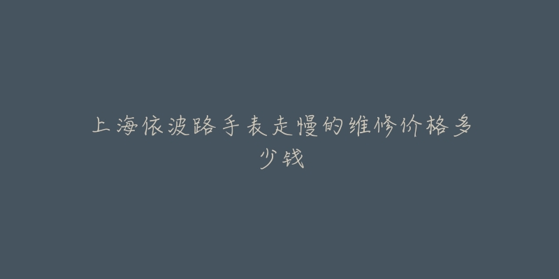 上海依波路手表走慢的维修价格多少钱