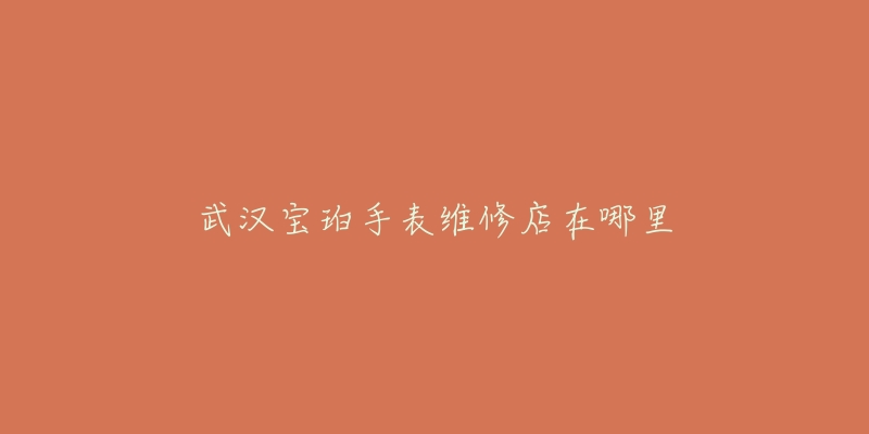 武汉宝珀手表维修店在哪里