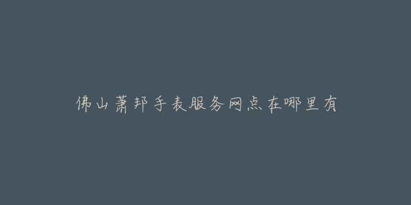 佛山萧邦手表服务网点在哪里有