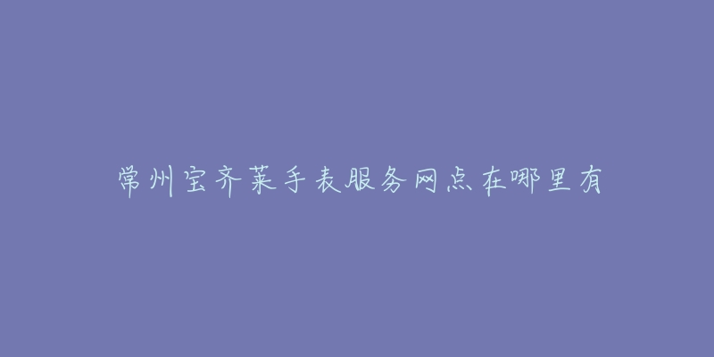 常州宝齐莱手表服务网点在哪里有