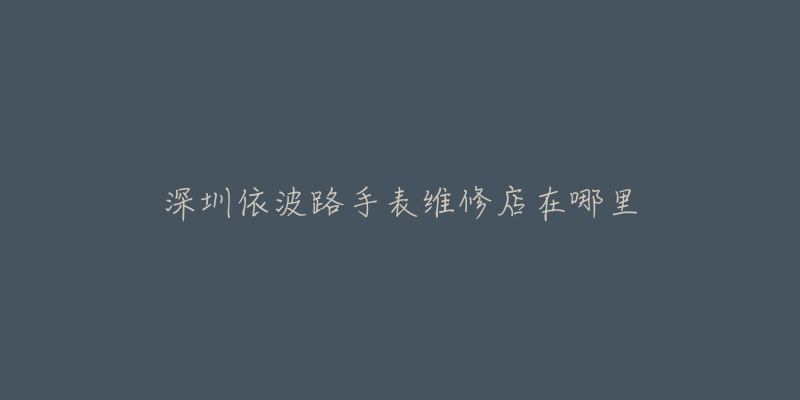 深圳依波路手表维修店在哪里