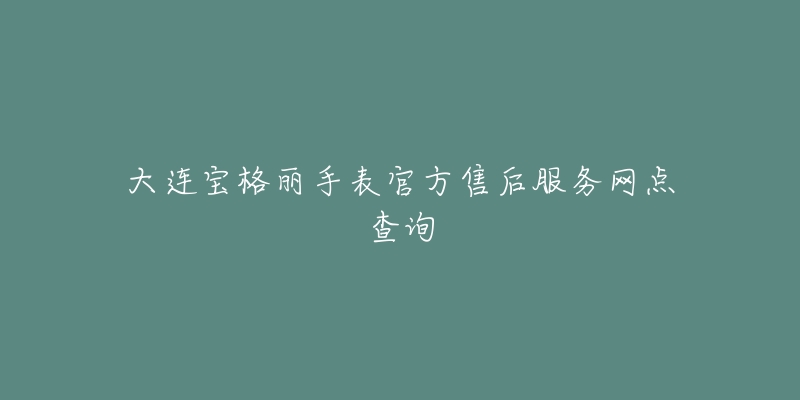 大连宝格丽手表官方售后服务网点查询