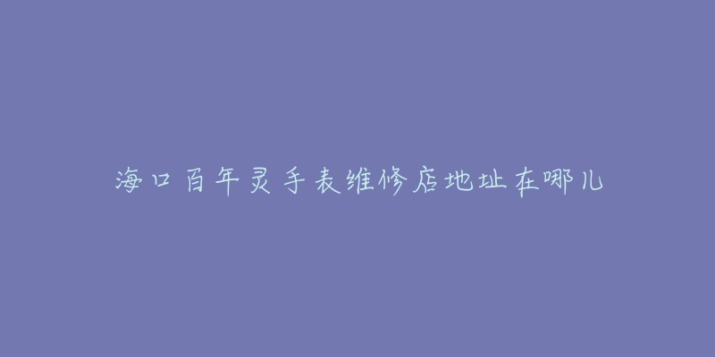 海口百年灵手表维修店地址在哪儿