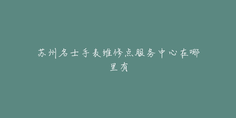 苏州名士手表维修点服务中心在哪里有