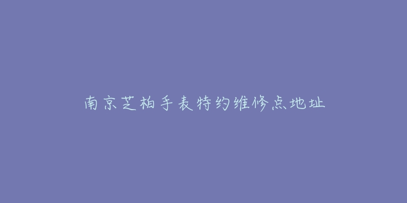 南京芝柏手表特约维修点地址