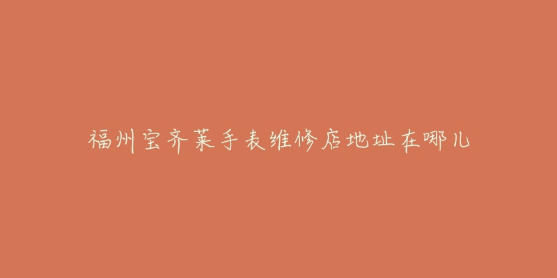 福州宝齐莱手表维修店地址在哪儿