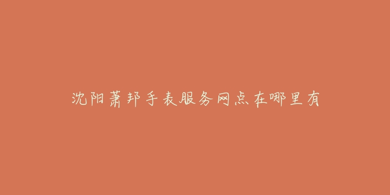 沈阳萧邦手表服务网点在哪里有-名表号 沈阳萧邦手表服务网点在哪里有