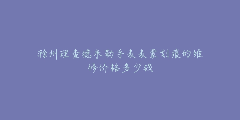 滁州理查德米勒手表表蒙划痕的维修价格多少钱