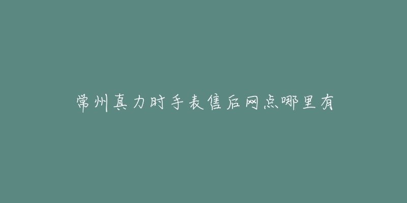 常州真力时手表售后网点哪里有