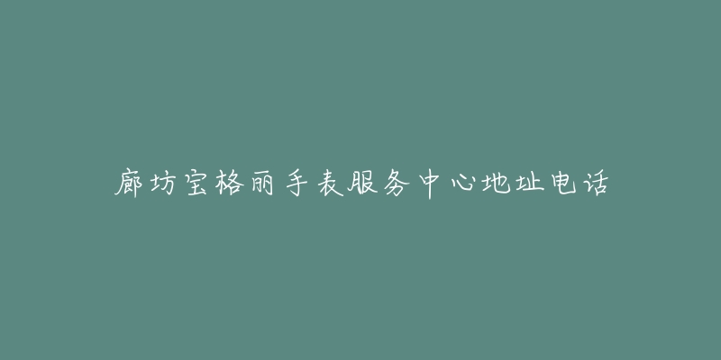 廊坊宝格丽手表服务中心地址电话