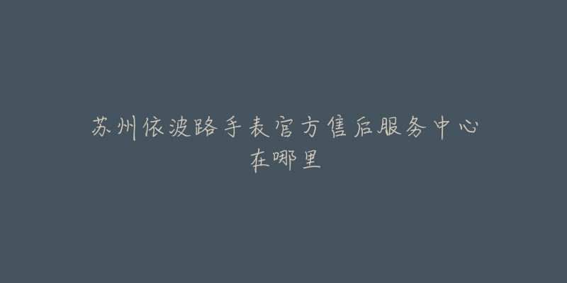 苏州依波路手表官方售后服务中心在哪里