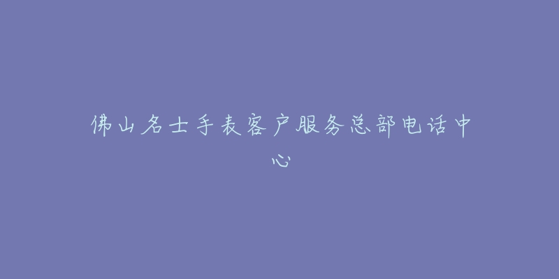 佛山名士手表客户服务总部电话中心