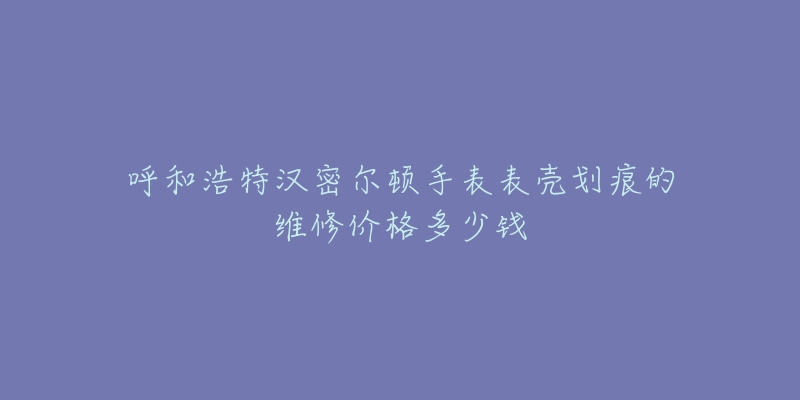 呼和浩特汉密尔顿手表表壳划痕的维修价格多少钱