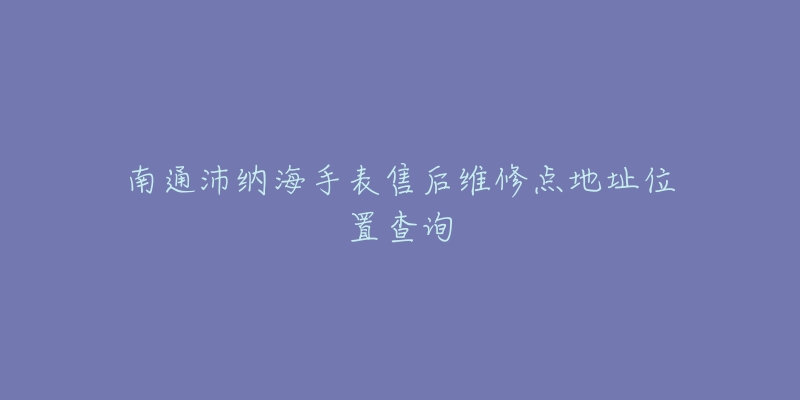南通沛纳海手表售后维修点地址位置查询
