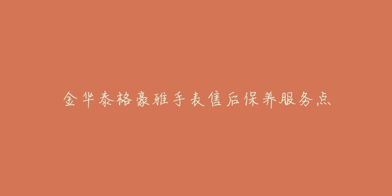 金华泰格豪雅手表售后保养服务点