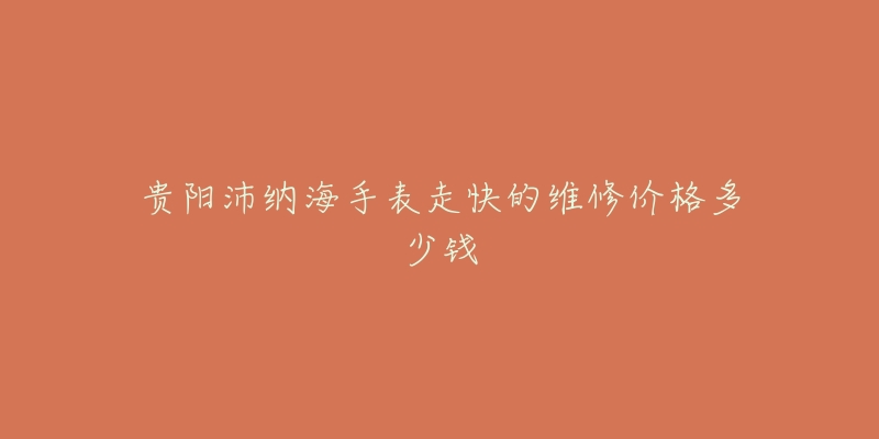 贵阳沛纳海手表走快的维修价格多少钱