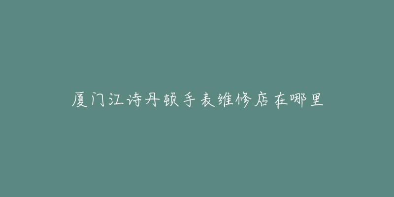 厦门江诗丹顿手表维修店在哪里