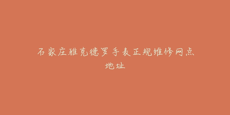 石家庄雅克德罗手表正规维修网点地址-名表号 石家庄雅克德罗手表正规维修网点地址