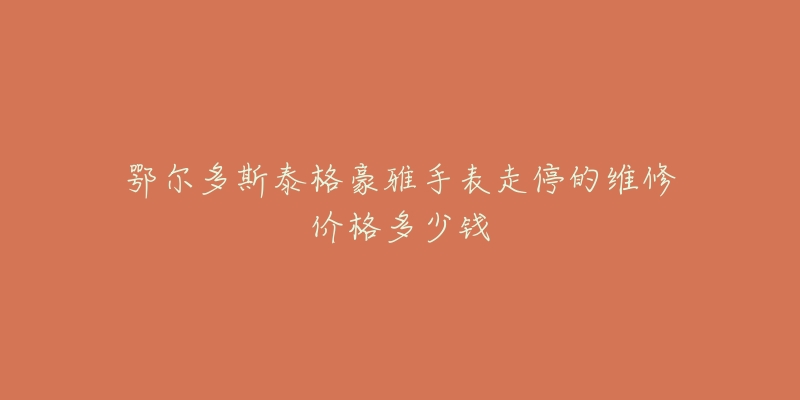 鄂尔多斯泰格豪雅手表走停的维修价格多少钱